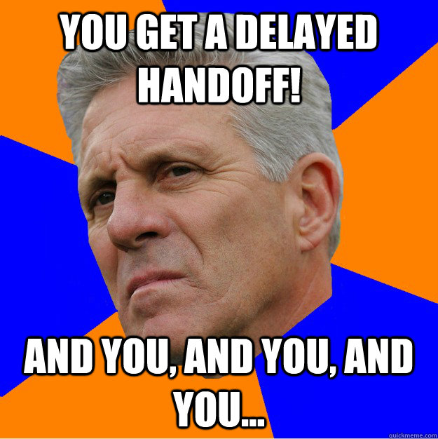 You get a delayed handoff! And you, and you, and you... Uninformed