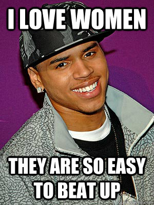 I love women they are so easy to beat up - I love women they are so easy to beat up  Chris Brown