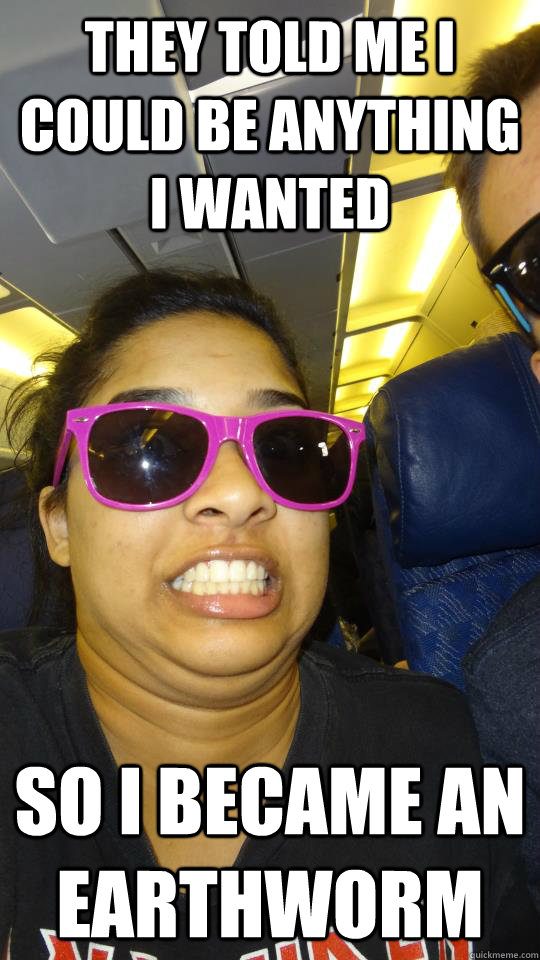 They told me I could be anything I wanted So I became an earthworm  