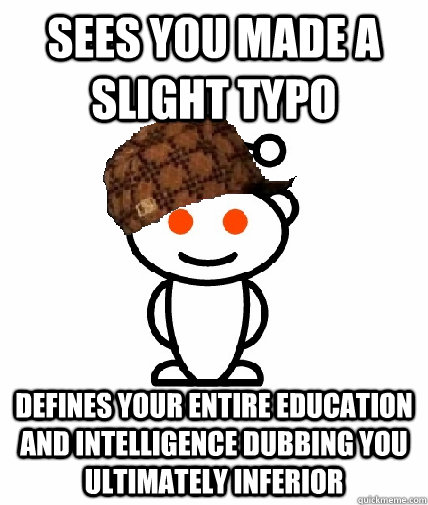 sees you made a slight typo defines your entire education and intelligence dubbing you ultimately inferior   Scumbag Redditor