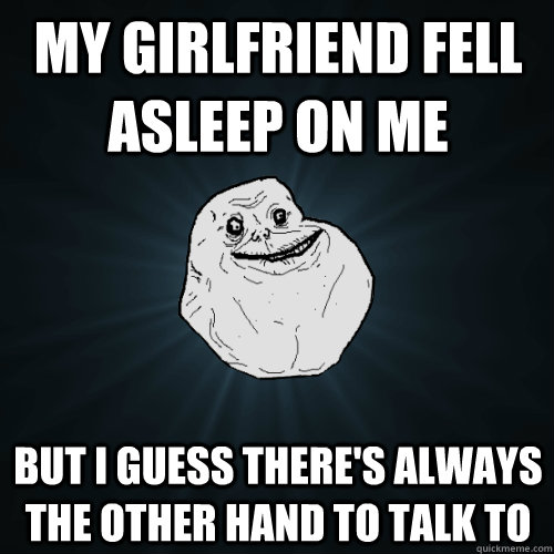 my girlfriend fell asleep on me but i guess there's always the other hand to talk to  Forever Alone