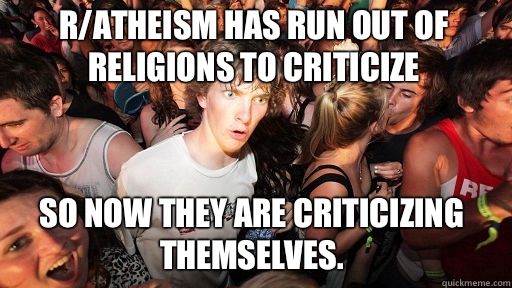 R/atheism has run out of religions to criticize
 So now they are criticizing themselves.  Sudden Clarity Clarence
