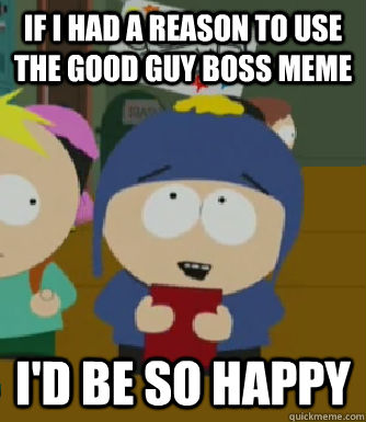 if i had a reason to use the good guy boss meme i'd be so happy  Craig - I would be so happy