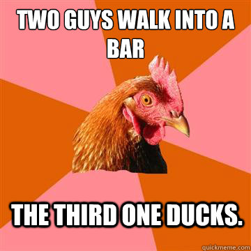 Two guys walk into a bar The third one ducks. - Two guys walk into a bar The third one ducks.  Anti-Joke Chicken