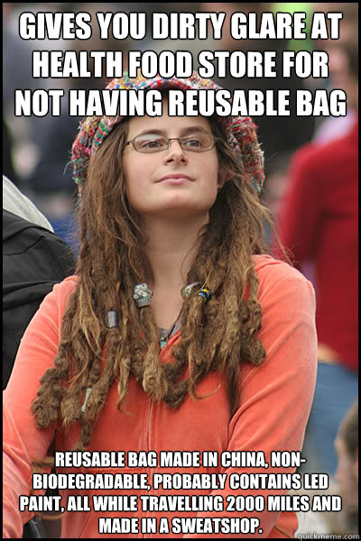 Gives you dirty glare at health food store for not having reusable bag Reusable bag made in China, non-biodegradable, probably contains led paint, all while travelling 2000 miles and made in a sweatshop.  College Liberal