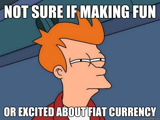 not sure if making fun  or excited about fiat currency  Futurama Fry