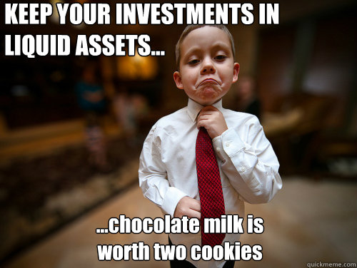 KEEP YOUR INVESTMENTS IN LIQUID ASSETS…
 …chocolate milk is
worth two cookies - KEEP YOUR INVESTMENTS IN LIQUID ASSETS…
 …chocolate milk is
worth two cookies  Financial Advisor Kid
