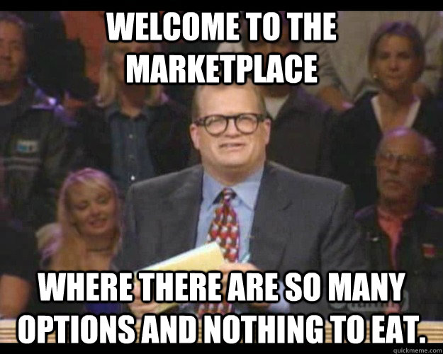 Welcome to the marketplace Where there are so many options and nothing to eat.  Whos Line