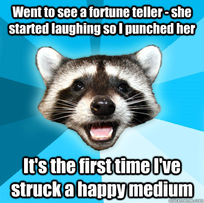 Went to see a fortune teller - she started laughing so I punched her It's the first time I've struck a happy medium  Lame Pun Coon
