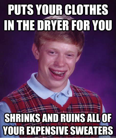 Puts your clothes in the dryer for you Shrinks and ruins all of your expensive sweaters  Bad Luck Brian