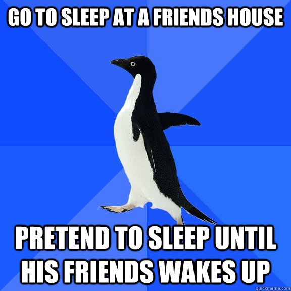 Go to sleep at a friends house pretend to sleep until his friends wakes up  Socially Awkward Penguin