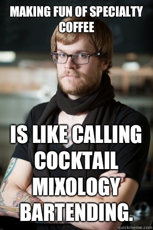 Making fun of specialty coffee Is like calling cocktail mixology bartending.  Hipster Barista