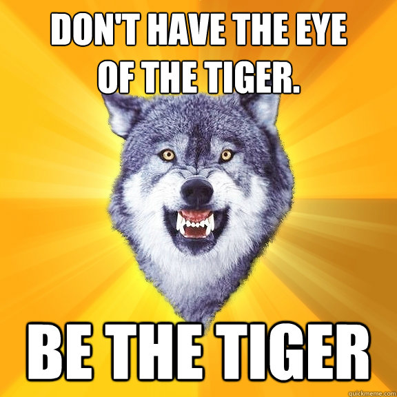 don't have the eye
of the tiger. be the tiger  Courage Wolf