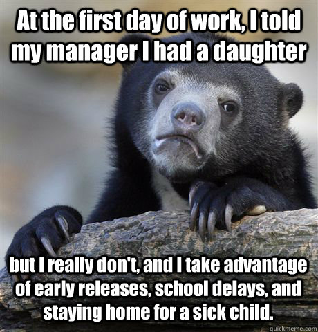 At the first day of work, I told my manager I had a daughter but I really don't, and I take advantage of early releases, school delays, and staying home for a sick child.  Confession Bear