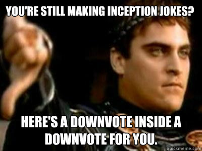You're still making Inception jokes? here's a downvote inside a downvote for you.  Downvoting Roman