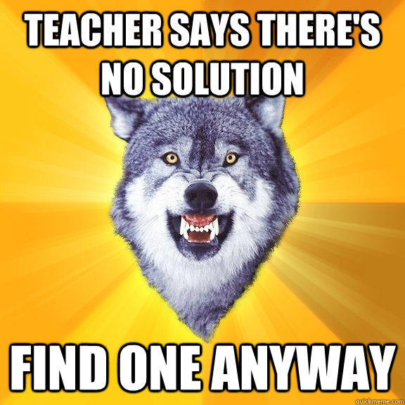 Teacher says there's no solution find one anyway - Teacher says there's no solution find one anyway  Courage Wolf