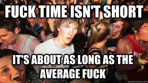 Fuck time isn't short It's about as long as the average fuck   Sudden Clarity Clarence