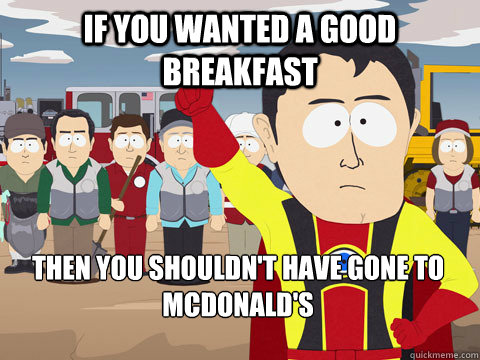 if you wanted a good breakfast then you shouldn't have gone to McDonald's  Captain Hindsight