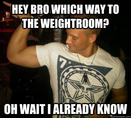 Hey bro which way to the weightroom? Oh wait I already know  