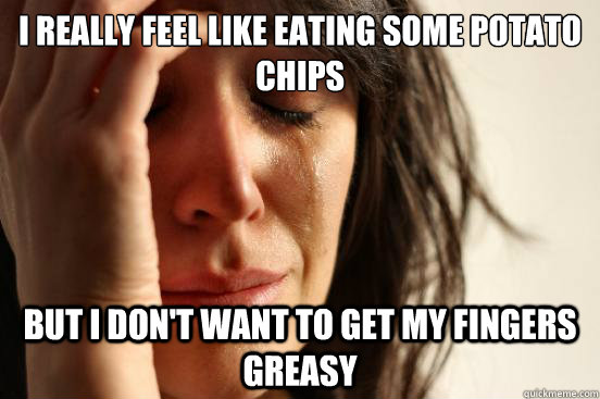 I really feel like eating some potato chips but i don't want to get my fingers greasy  First World Problems