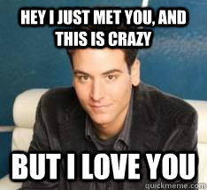 Hey I Just met you, and this is crazy but i love you  Ted Mosby