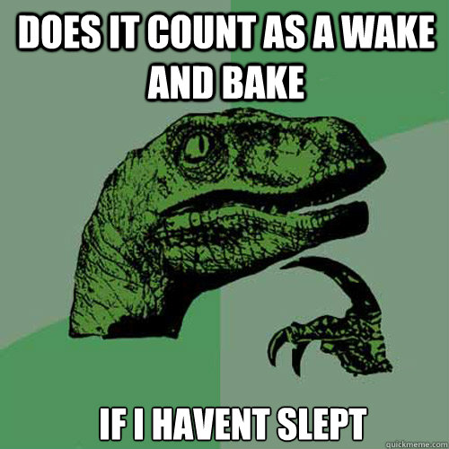Does it count as a wake and bake if i havent slept  - Does it count as a wake and bake if i havent slept   Misc