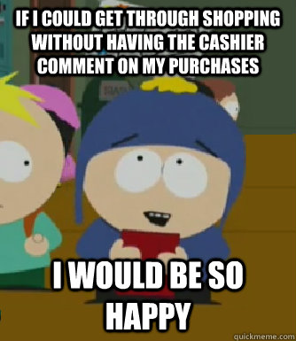 If I could get through shopping without having the cashier comment on my purchases I would be so happy  Craig - I would be so happy