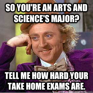 So you're an Arts and Science's Major? Tell me how hard your take home exams are. - So you're an Arts and Science's Major? Tell me how hard your take home exams are.  Condescending Wonka