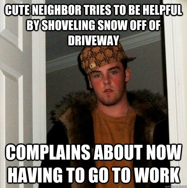 cute neighbor tries to be helpful by shoveling snow off of driveway  complains about now having to go to work - cute neighbor tries to be helpful by shoveling snow off of driveway  complains about now having to go to work  Scumbag Steve