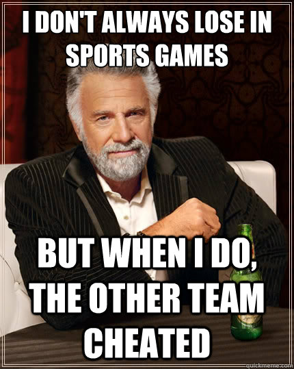 I don't always lose in sports games But when I do, the other team cheated  The Most Interesting Man In The World