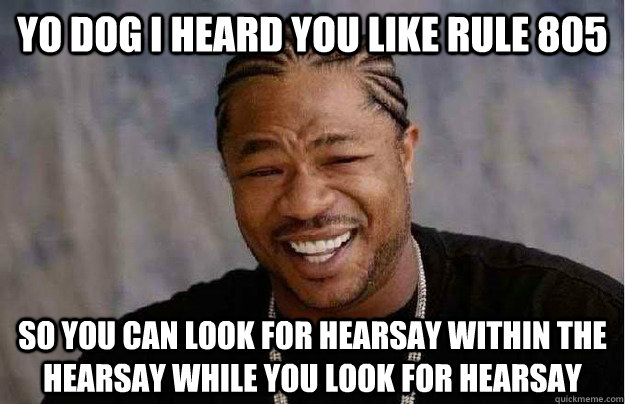 Yo dog I heard you like rule 805 So you can look for hearsay within the hearsay while you look for hearsay - Yo dog I heard you like rule 805 So you can look for hearsay within the hearsay while you look for hearsay  Xibit Yo Dawg