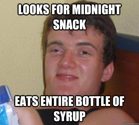 Looks for midnight snack eats entire bottle of syrup  Really High Guy
