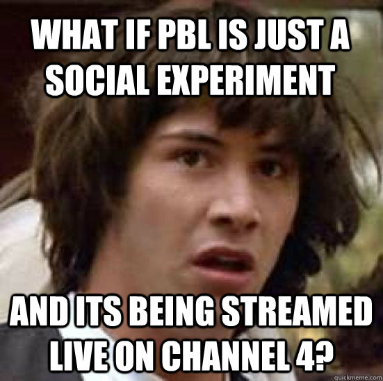 what if pbl is just a social experiment and its being streamed live on channel 4? - what if pbl is just a social experiment and its being streamed live on channel 4?  conspiracy keanu