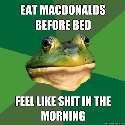 Eat MacDonalds before bed Feel like shit in the morning  Foul Bachelor Frog