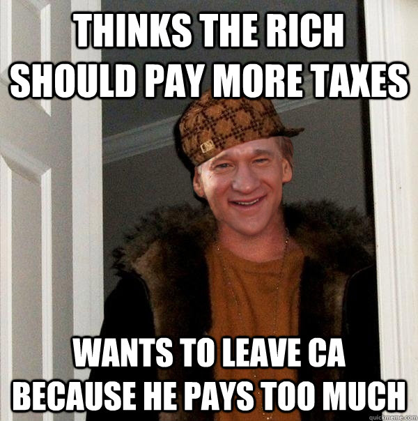Thinks the rich should pay more taxes Wants to leave CA because he pays too much  Scumbag Bill Maher