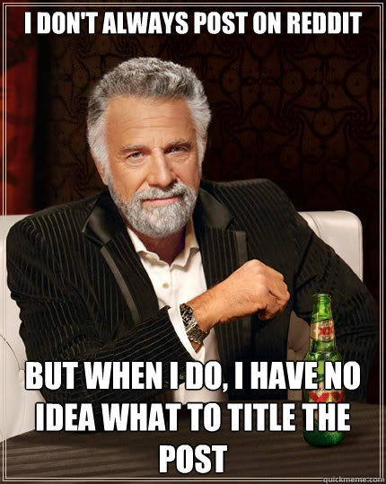 I don't always post on reddit But when i do, I have no idea what to title the post - I don't always post on reddit But when i do, I have no idea what to title the post  The Most Interesting Man In The World