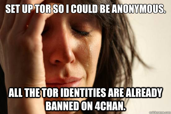 Set up Tor so I could be anonymous. All the Tor identities are already banned on 4chan. - Set up Tor so I could be anonymous. All the Tor identities are already banned on 4chan.  First World Problems