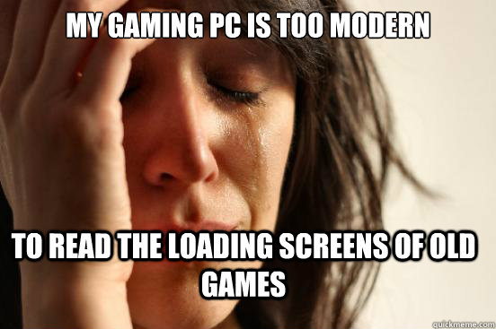 MY GAMING PC IS TOO MODERN TO READ THE LOADING SCREENS OF OLD GAMES  FirstWorldProblems