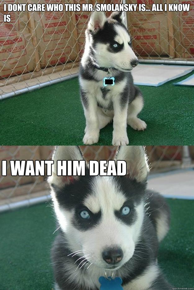 I dont care who this Mr. Smolansky is... all i know is I want him dead  Insanity puppy