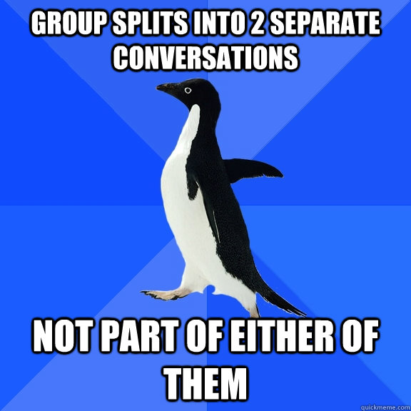group splits into 2 separate conversations not part of either of them  Socially Awkward Penguin