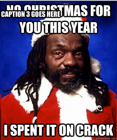 NO CHRISTMAS FOR YOU THIS YEAR I SPENT IT ON CRACK Caption 3 goes here  BLACK SANTA