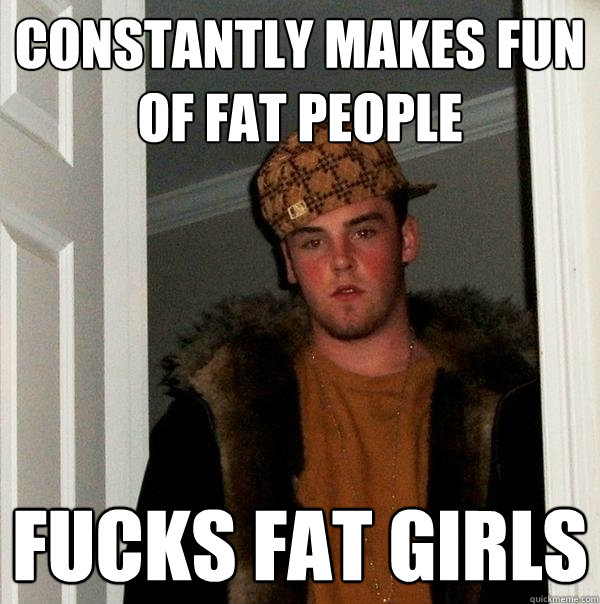 Constantly makes fun of fat people Fucks Fat Girls  Scumbag Steve