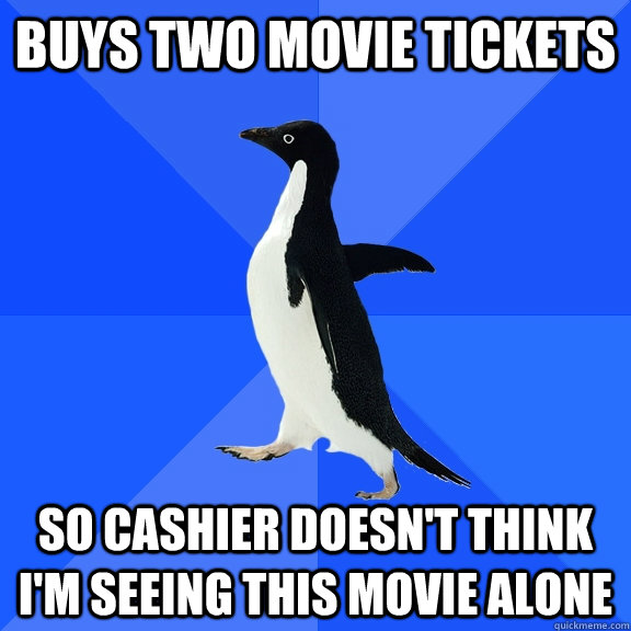 Buys two movie tickets So cashier doesn't think I'm seeing this movie alone  Socially Awkward Penguin