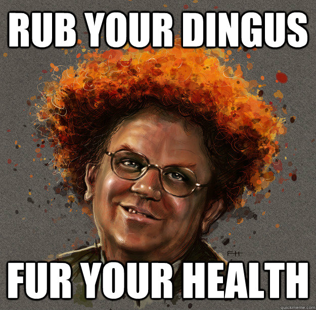 Rub your dingus fur your health  