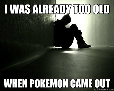 I was already too old when pokemon came out - I was already too old when pokemon came out  First world summer problems