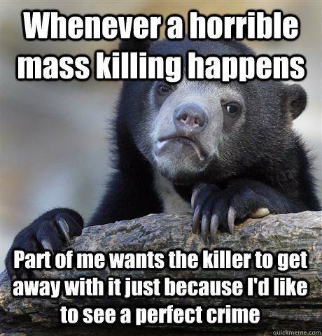 Whenever a horrible mass killing happens Part of me wants the killer to get away with it just because I'd like to see a perfect crime  Confession Bear