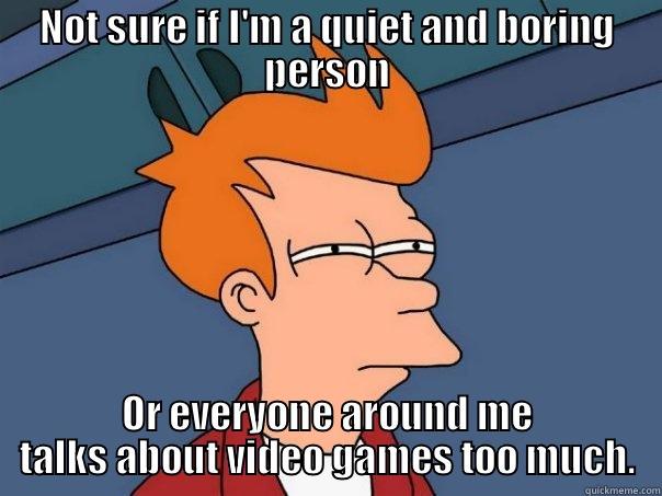 NOT SURE IF I'M A QUIET AND BORING PERSON OR EVERYONE AROUND ME TALKS ABOUT VIDEO GAMES TOO MUCH. Futurama Fry