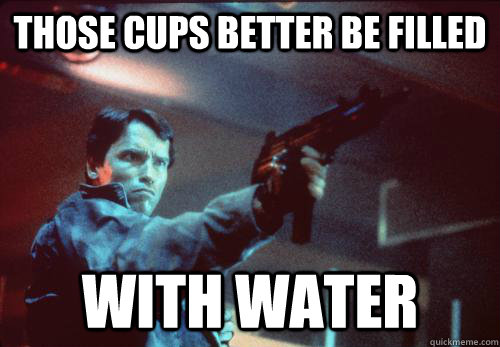 those cups better be filled with water  