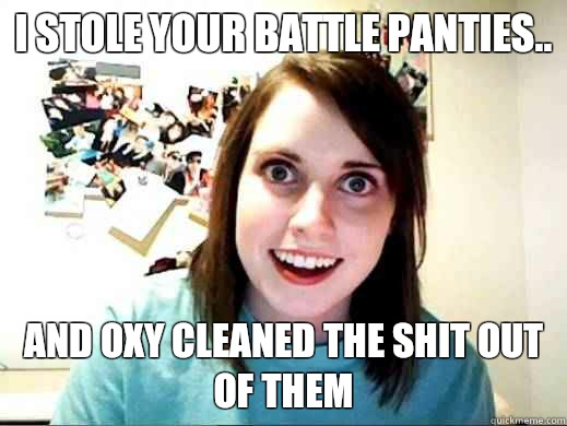 I stole your battle panties.. And oxy cleaned the shit out of them  Overly Attatched Girlfriend