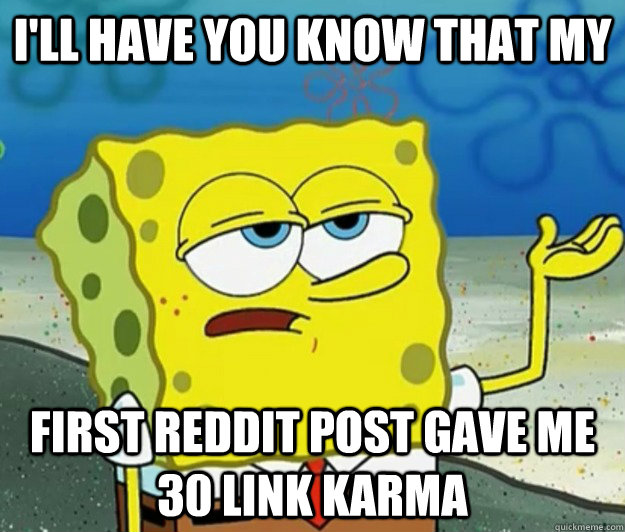 I'll have you know that my first reddit post gave me 30 link karma  Tough Spongebob
